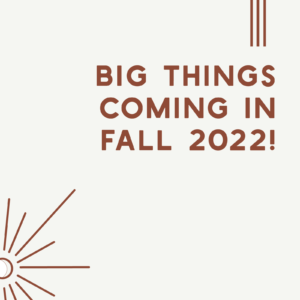 Big Things Coming in Fall 2022!